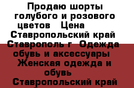 Продаю шорты голубого и розового цветов › Цена ­ 250 - Ставропольский край, Ставрополь г. Одежда, обувь и аксессуары » Женская одежда и обувь   . Ставропольский край,Ставрополь г.